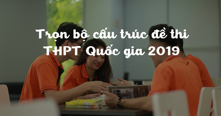 Trọn bộ cấu trúc đề thi THPT Quốc gia 2019 tất cả các môn