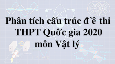 Phân tích cấu trúc đề thi THPT Quốc gia năm 2020 môn Vật lý