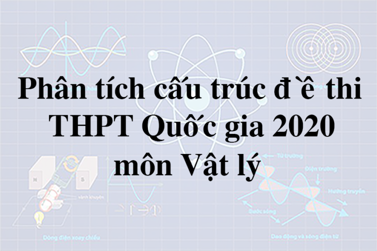 Phân tích cấu trúc đề thi THPT Quốc gia năm 2020 môn Vật lý