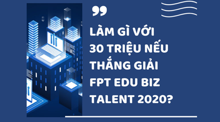 Làm gì với 30 triệu, nếu thắng giải FPT Edu Biz Talent 2020?