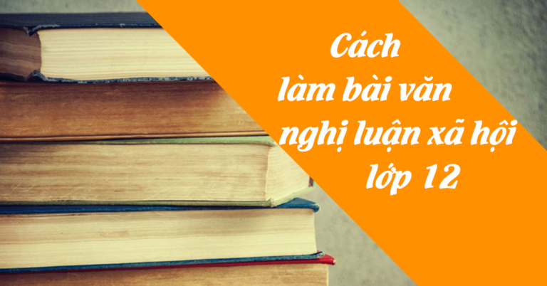 Cách làm bài văn nghị luận xã hội lớp 12