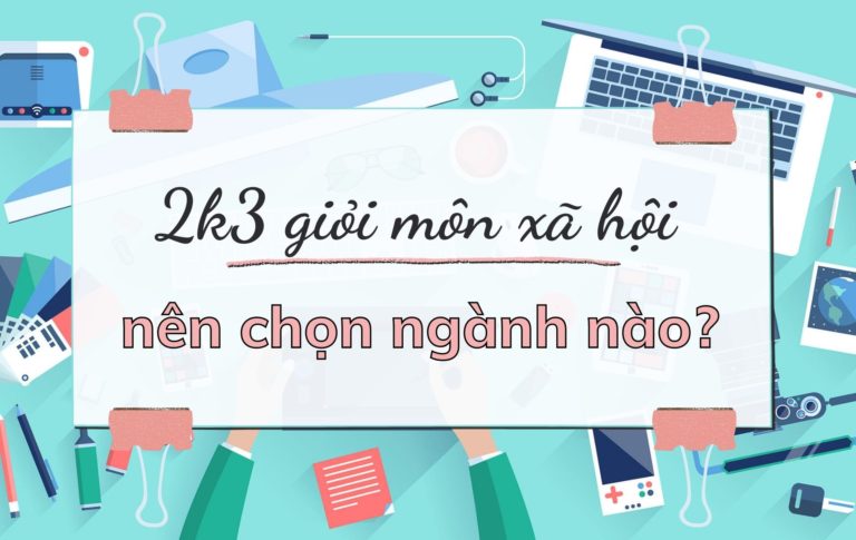 2K3 GIỎI MÔN XÃ HỘI NÊN CHỌN NGÀNH NÀO?