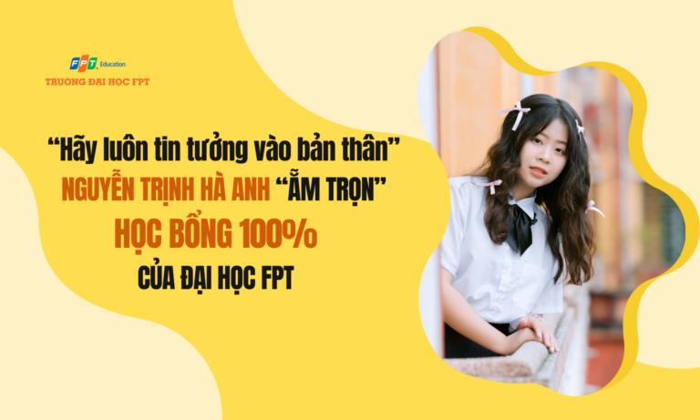 “Hãy luôn tin tưởng vào bản thân” - Nguyễn Trịnh Hà Anh “ẵm trọn” học bổng 100% của Đại học FPT